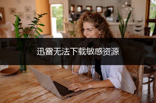 迅雷无法下载敏感资源